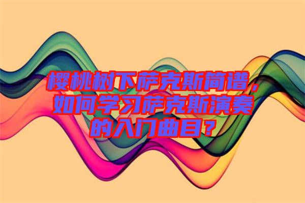 櫻桃樹下薩克斯簡譜，如何學習薩克斯演奏的入門曲目？