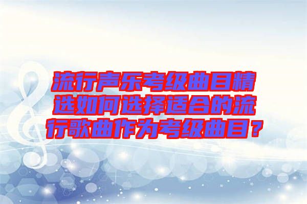 流行聲樂(lè)考級(jí)曲目精選如何選擇適合的流行歌曲作為考級(jí)曲目?