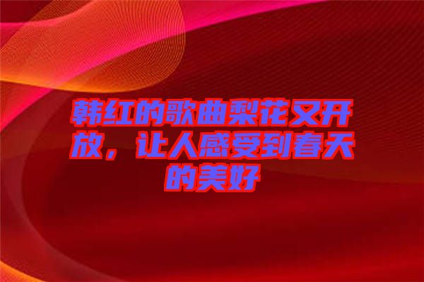韓紅的歌曲梨花又開放，讓人感受到春天的美好