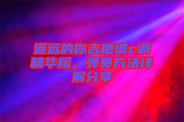 遙遠的你吉他譜c調精華版，彈奏方法詳解分享