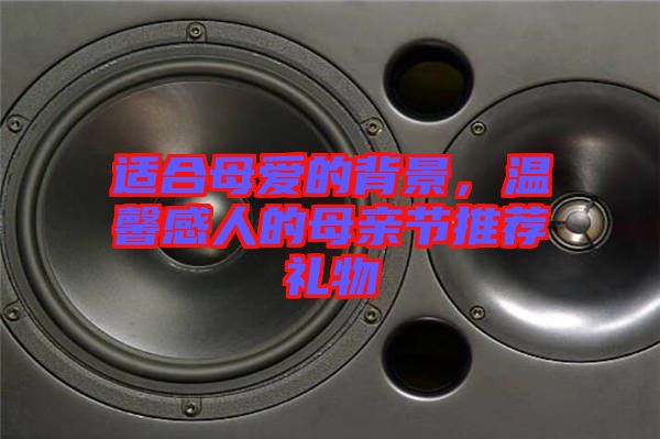 適合母愛的背景，溫馨感人的母親節(jié)推薦禮物