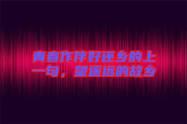 青春作伴好還鄉(xiāng)的上一句,望遙遠的故鄉(xiāng)