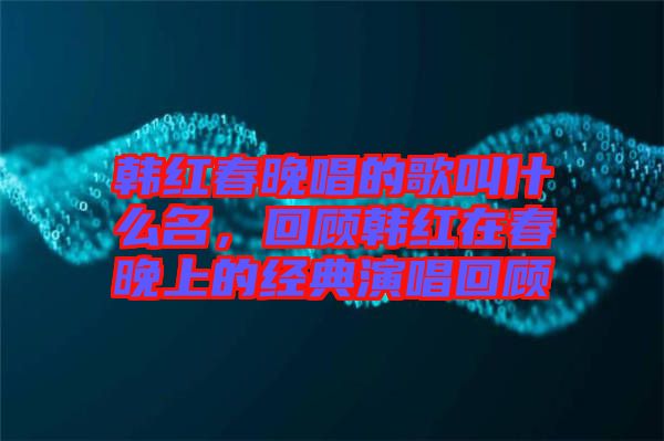 韓紅春晚唱的歌叫什么名,回顧韓紅在春晚上的經(jīng)典演唱回顧