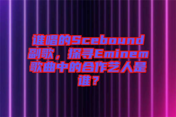 誰唱的Scebound副歌,探尋Eminem歌曲中的合作藝人是誰?