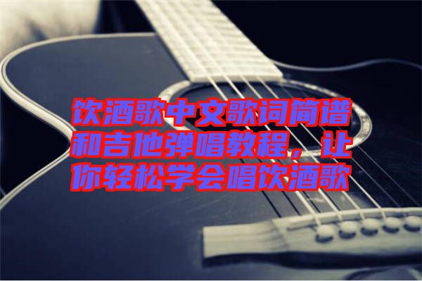 飲酒歌中文歌詞簡(jiǎn)譜和吉他彈唱教程,讓你輕松學(xué)會(huì)唱飲酒歌