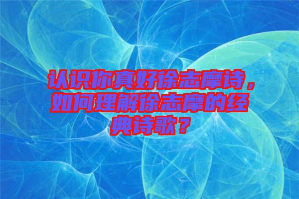 認識你真好徐志摩詩，如何理解徐志摩的經典詩歌？