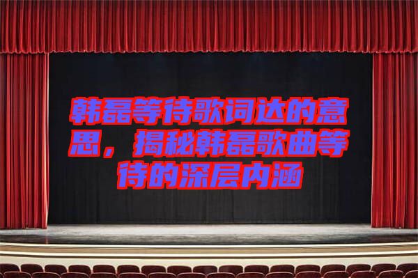 韓磊等待歌詞達的意思，揭秘韓磊歌曲等待的深層內涵