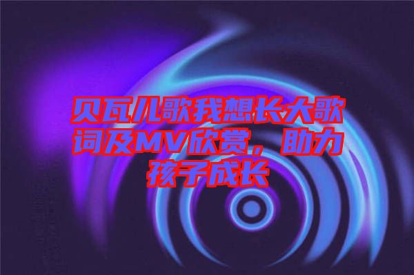 貝瓦兒歌我想長大歌詞及MV欣賞，助力孩子成長