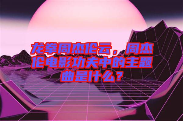 龍拳周杰倫云，周杰倫電影功夫中的主題曲是什么？