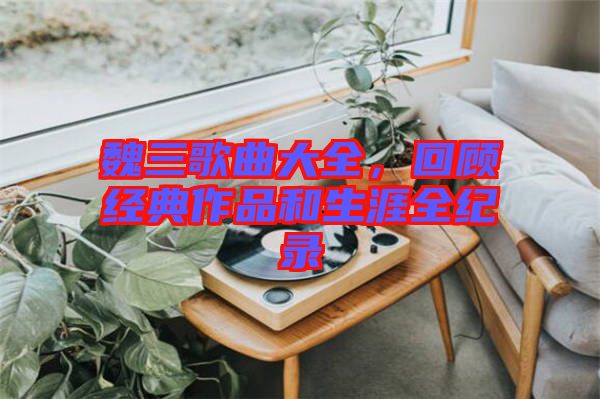 魏三歌曲大全，回顧經典作品和生涯全紀錄