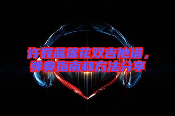 許巍藍蓮花雙吉他譜，彈奏指南和方法分享