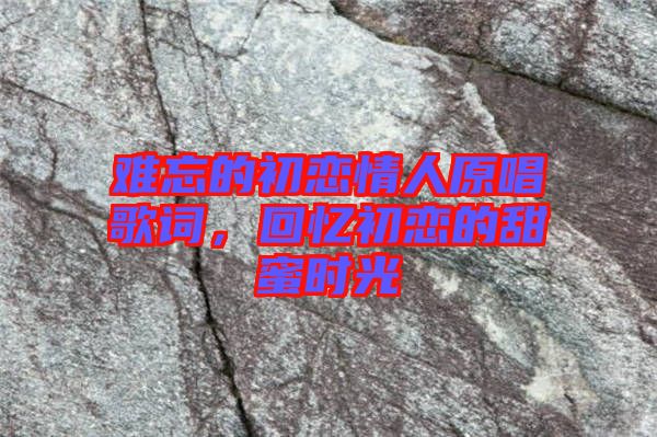 難忘的初戀情人原唱歌詞，回憶初戀的甜蜜時光