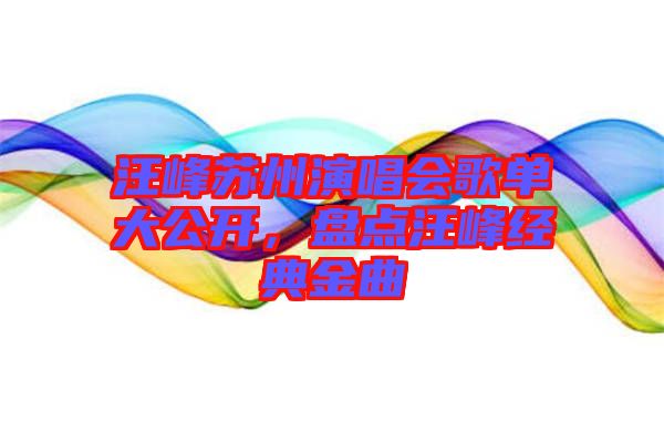 汪峰蘇州演唱會(huì)歌單大公開,盤點(diǎn)汪峰經(jīng)典金曲