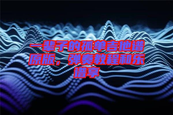一輩子的孤單吉他譜原版,彈奏教程和樂譜享