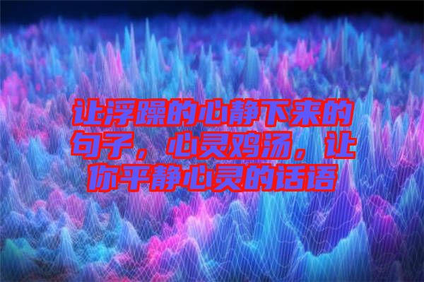 讓浮躁的心靜下來的句子，心靈雞湯，讓你平靜心靈的話語