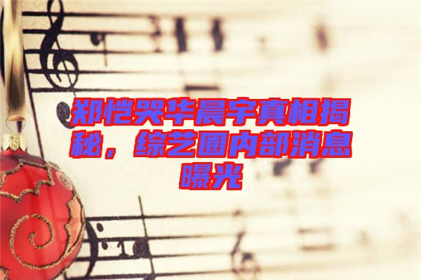 鄭愷哭華晨宇真相揭秘,綜藝圈內(nèi)部消息曝光