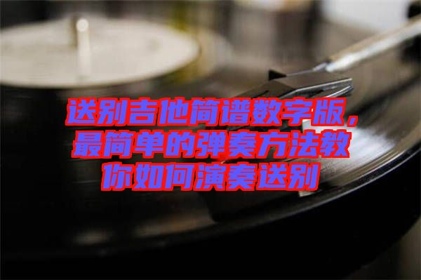 送別吉他簡譜數字版,最簡單的彈奏方法教你如何演奏送別