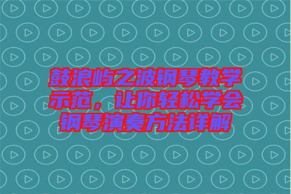 鼓浪嶼之波鋼琴教學示范，讓你輕松學會鋼琴演奏方法詳解