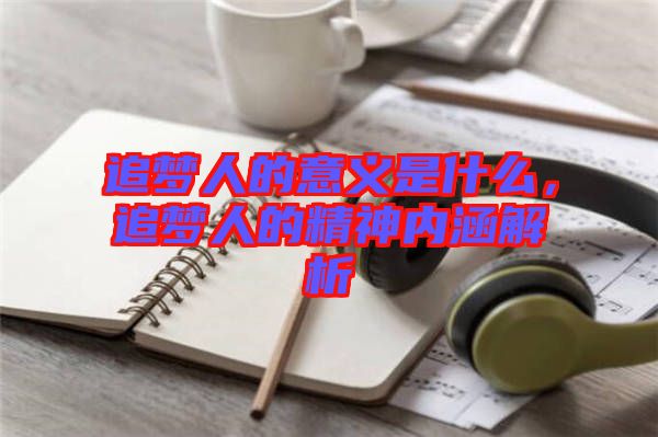 追夢人的意義是什么，追夢人的精神內涵解析