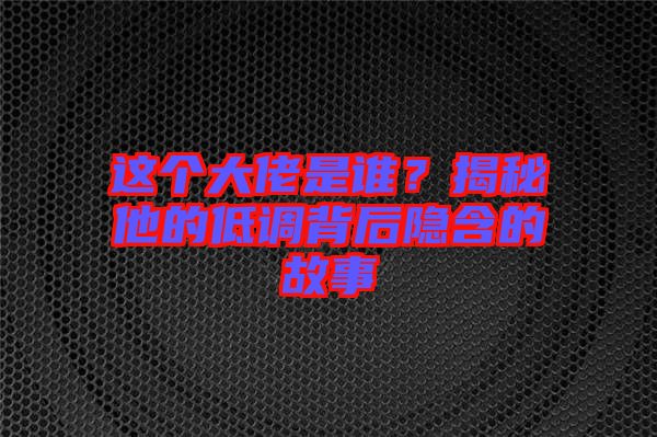 這個大佬是誰?揭秘他的低調背后隱含的故事