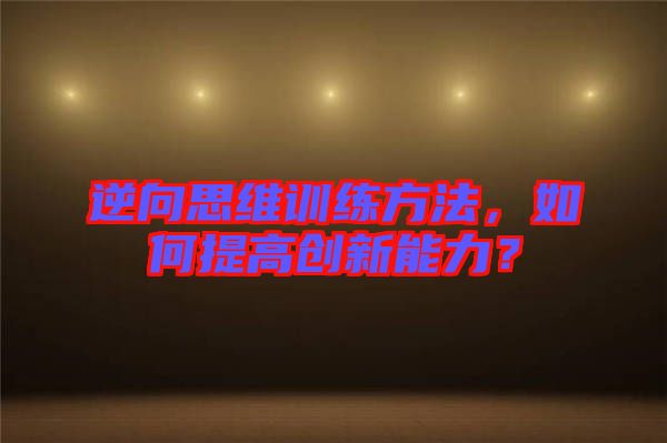 逆向思維訓練方法，如何提高創新能力？