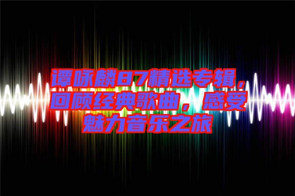 譚詠麟87精選專(zhuān)輯,回顧經(jīng)典歌曲,感受魅力音樂(lè)之旅