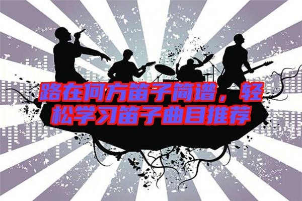 路在何方笛子簡(jiǎn)譜,輕松學(xué)習(xí)笛子曲目推薦