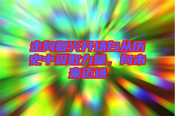 走向復(fù)興開(kāi)場(chǎng)白從歷史中汲取力量,向未來(lái)邁進(jìn)