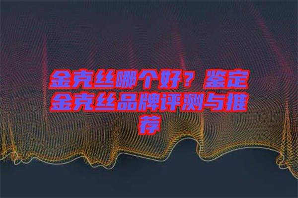 金克絲哪個好？鑒定金克絲品牌評測與推薦