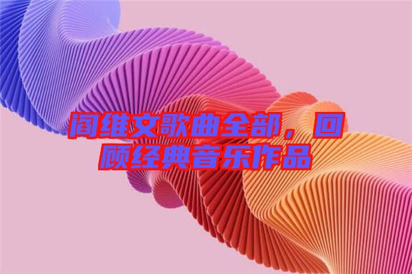 閻維文歌曲全部，回顧經典音樂作品