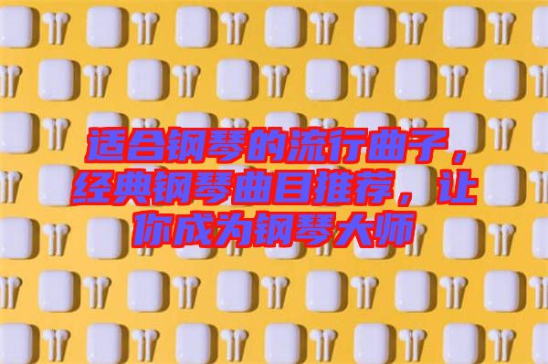 適合鋼琴的流行曲子，經典鋼琴曲目推薦，讓你成為鋼琴大師