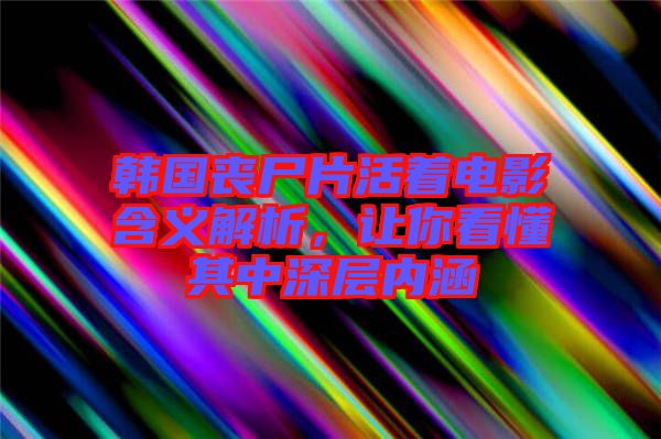 韓國喪尸片活著電影含義解析，讓你看懂其中深層內涵