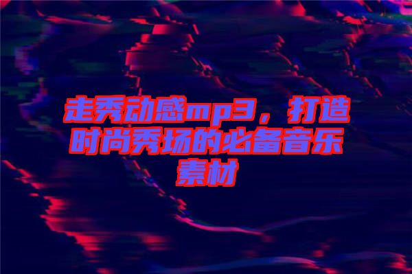走秀動感mp3，打造時尚秀場的必備音樂素材