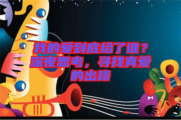 我的愛到底給了誰？深夜思考，尋找真愛的出路