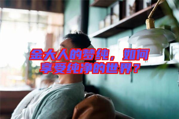 金大人的夢純，如何享受純凈的世界？