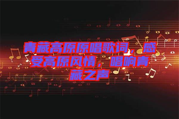 青藏高原原唱歌詞,感受高原風情,唱響青藏之聲