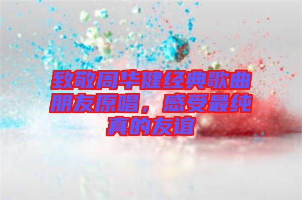 致敬周華健經(jīng)典歌曲朋友原唱，感受最純真的友誼