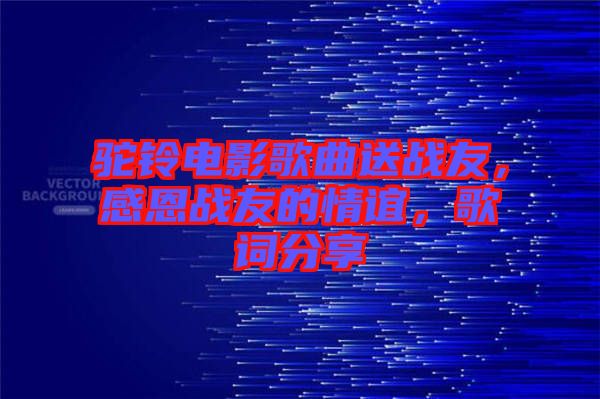 駝鈴電影歌曲送戰(zhàn)友，感恩戰(zhàn)友的情誼，歌詞分享