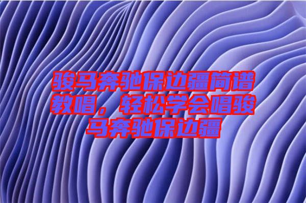 駿馬奔馳保邊疆簡譜教唱,輕松學(xué)會唱駿馬奔馳保邊疆