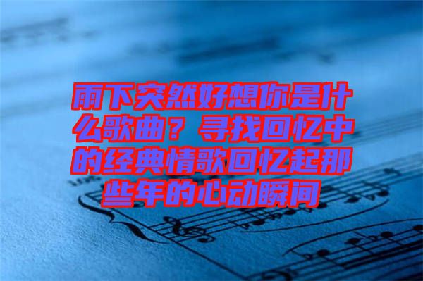 雨下突然好想你是什么歌曲?尋找回憶中的經(jīng)典情歌回憶起那些年的心動(dòng)瞬間