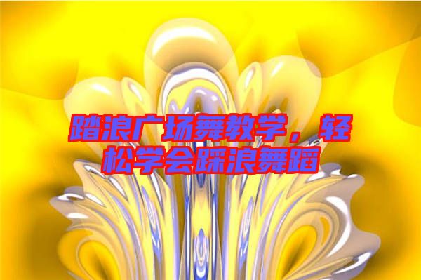 踏浪廣場舞教學,輕松學會踩浪舞蹈