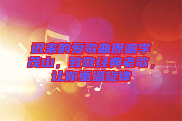 遲來的愛歌曲原唱李茂山，致敬經(jīng)典老歌，讓你重溫旋律