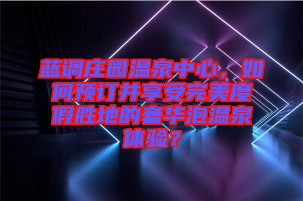 藍調莊園溫泉中心，如何預訂并享受完美度假勝地的奢華泡溫泉體驗？