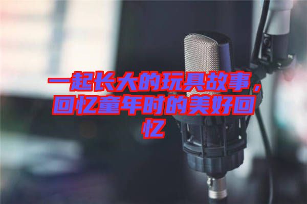 一起長大的玩具故事，回憶童年時(shí)的美好回憶