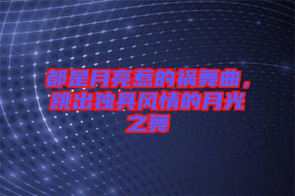 都是月亮惹的禍舞曲,跳出獨具風(fēng)情的月光之舞