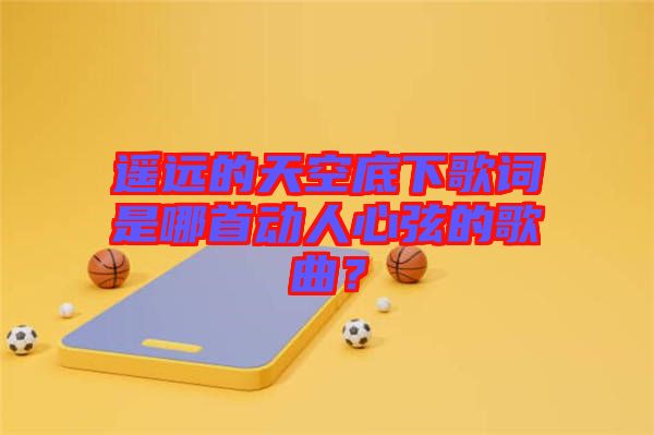 遙遠(yuǎn)的天空底下歌詞是哪首動(dòng)人心弦的歌曲?