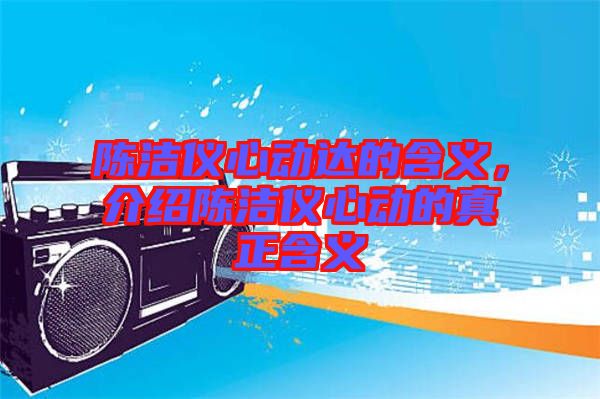 陳潔儀心動達的含義，介紹陳潔儀心動的真正含義