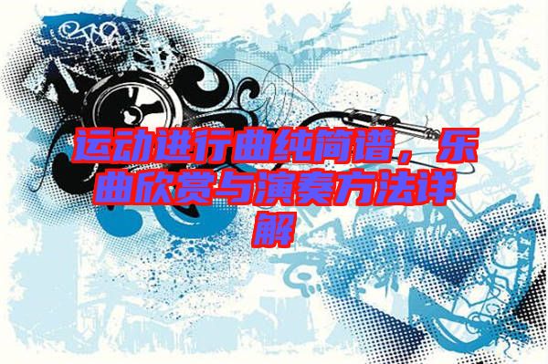 運(yùn)動(dòng)進(jìn)行曲純簡(jiǎn)譜,樂曲欣賞與演奏方法詳解