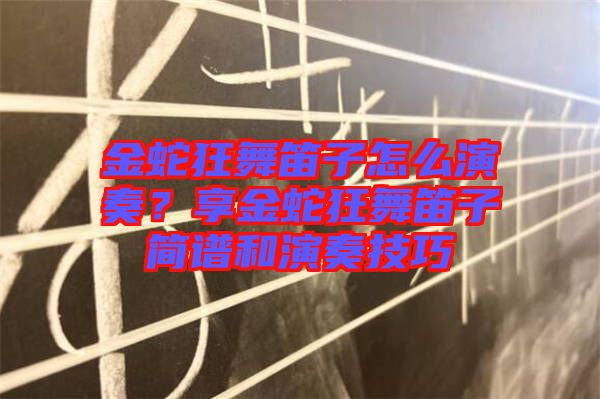 金蛇狂舞笛子怎么演奏？享金蛇狂舞笛子簡(jiǎn)譜和演奏技巧