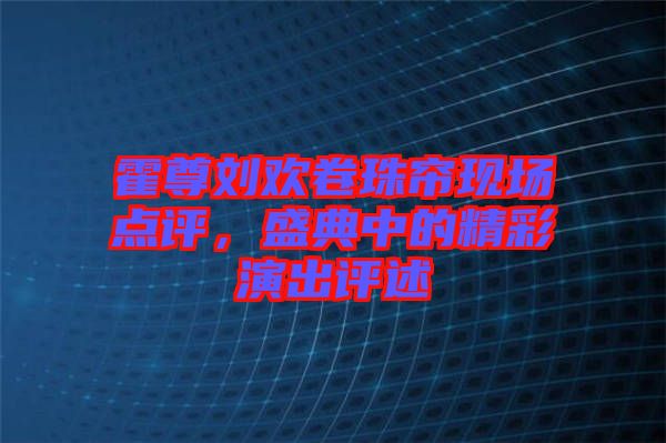 霍尊劉歡卷珠簾現(xiàn)場點評，盛典中的精彩演出評述